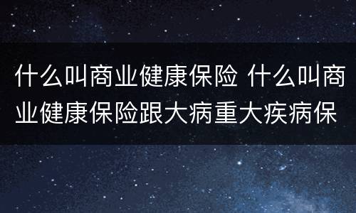 什么叫商业健康保险 什么叫商业健康保险跟大病重大疾病保险一样吗