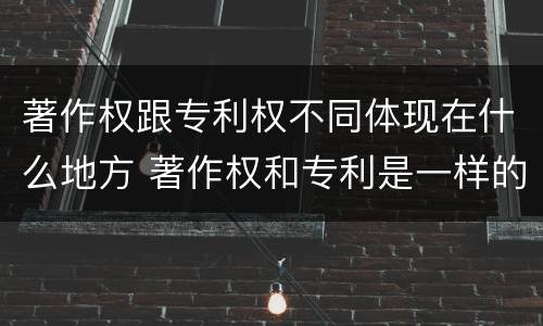 著作权跟专利权不同体现在什么地方 著作权和专利是一样的吗