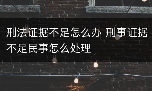 刑法证据不足怎么办 刑事证据不足民事怎么处理