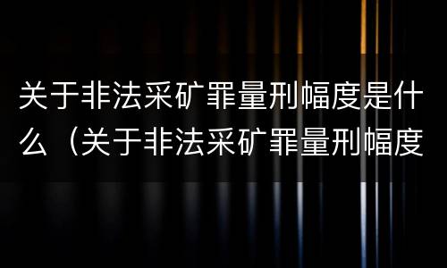 关于非法采矿罪量刑幅度是什么（关于非法采矿罪量刑幅度是什么规定）