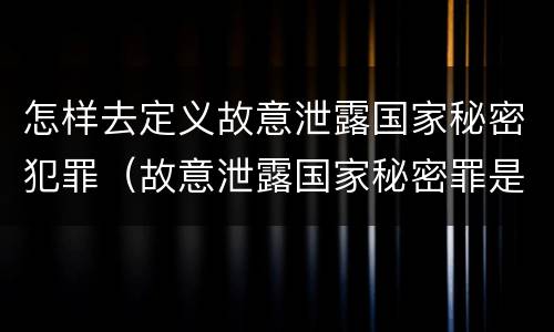 怎样去定义故意泄露国家秘密犯罪（故意泄露国家秘密罪是不是危害国家的犯罪）