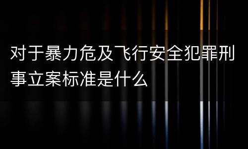 对于暴力危及飞行安全犯罪刑事立案标准是什么