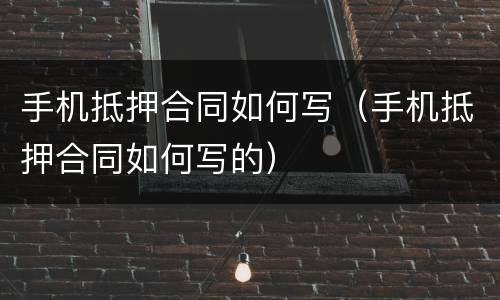 手机抵押合同如何写（手机抵押合同如何写的）