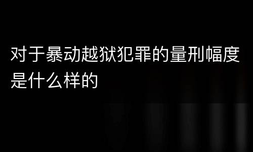 对于暴动越狱犯罪的量刑幅度是什么样的