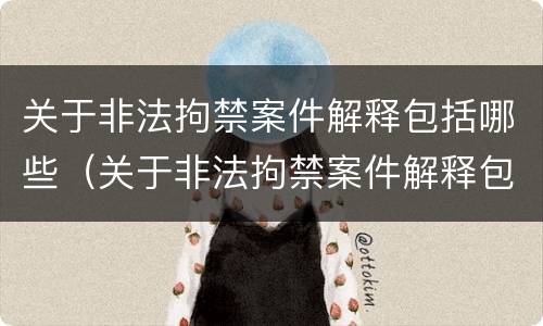 关于非法拘禁案件解释包括哪些（关于非法拘禁案件解释包括哪些方面）