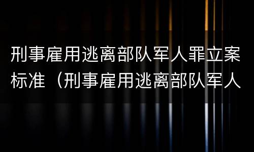 刑事雇用逃离部队军人罪立案标准（刑事雇用逃离部队军人罪立案标准是多少）
