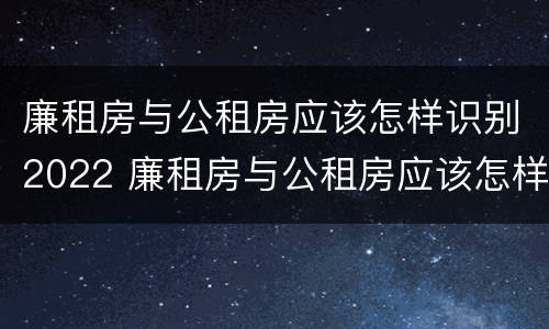 廉租房与公租房应该怎样识别2022 廉租房与公租房应该怎样识别2022年房源
