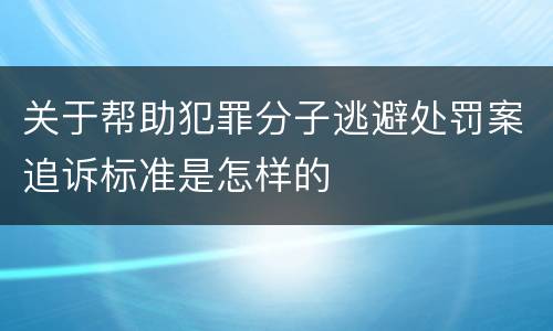 关于帮助犯罪分子逃避处罚案追诉标准是怎样的