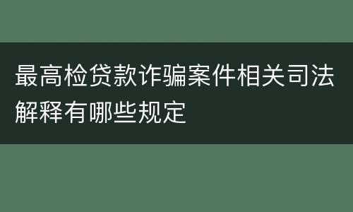 最高检贷款诈骗案件相关司法解释有哪些规定