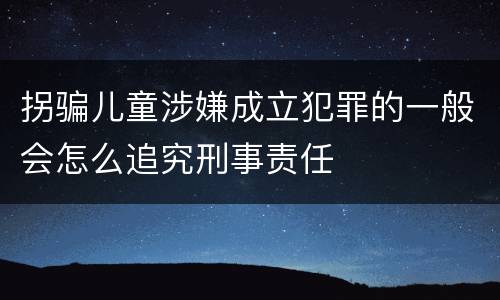 拐骗儿童涉嫌成立犯罪的一般会怎么追究刑事责任