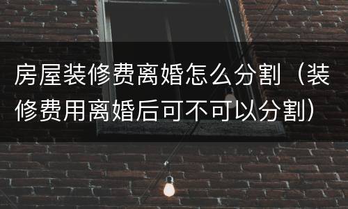 房屋装修费离婚怎么分割（装修费用离婚后可不可以分割）