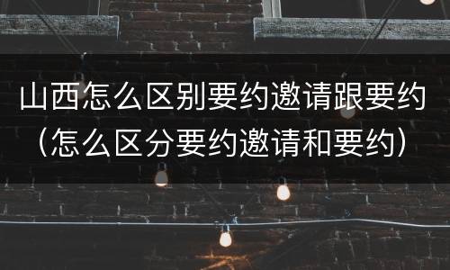 山西怎么区别要约邀请跟要约（怎么区分要约邀请和要约）