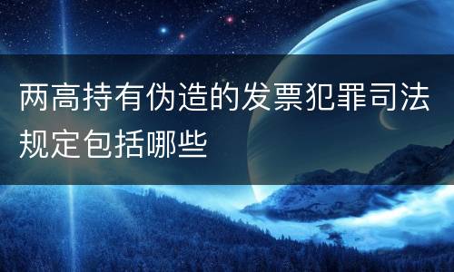 两高持有伪造的发票犯罪司法规定包括哪些