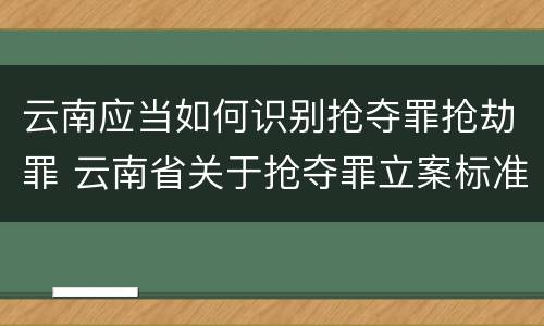 云南应当如何识别抢夺罪抢劫罪 云南省关于抢夺罪立案标准