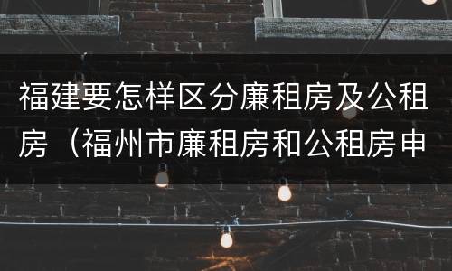 福建要怎样区分廉租房及公租房（福州市廉租房和公租房申请标准）