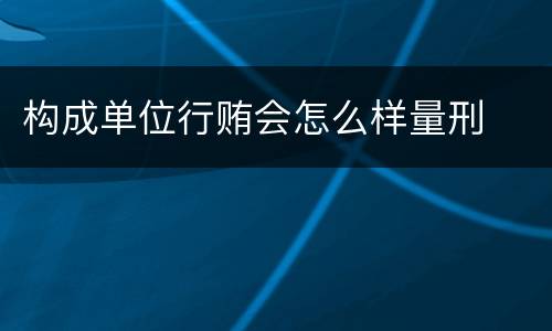构成单位行贿会怎么样量刑