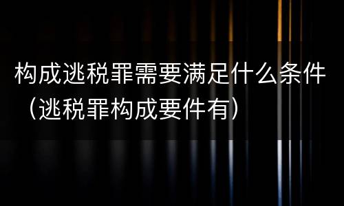 构成逃税罪需要满足什么条件（逃税罪构成要件有）