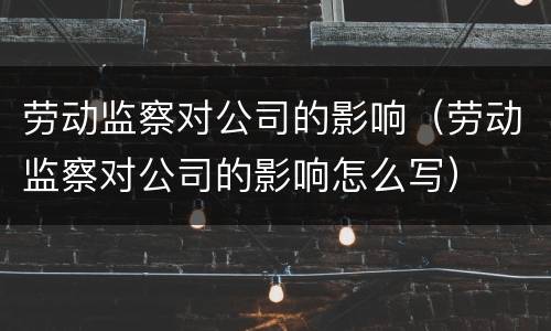 劳动监察对公司的影响（劳动监察对公司的影响怎么写）
