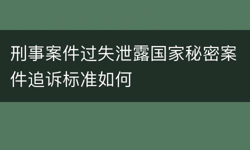 刑事案件过失泄露国家秘密案件追诉标准如何