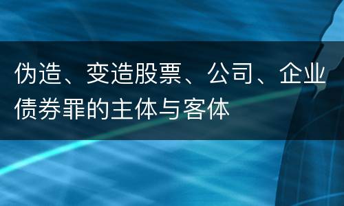 伪造、变造股票、公司、企业债券罪的主体与客体