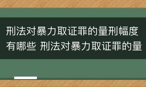 刑法对暴力取证罪的量刑幅度有哪些 刑法对暴力取证罪的量刑幅度有哪些规定