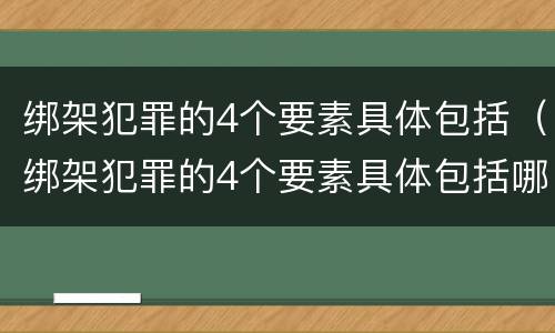 绑架犯罪的4个要素具体包括（绑架犯罪的4个要素具体包括哪些）