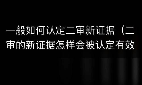 一般如何认定二审新证据（二审的新证据怎样会被认定有效）
