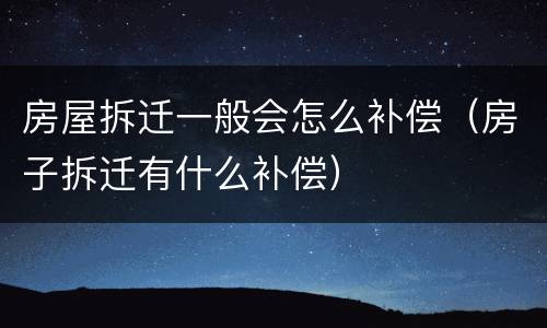 房屋拆迁一般会怎么补偿（房子拆迁有什么补偿）