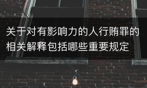 关于对有影响力的人行贿罪的相关解释包括哪些重要规定