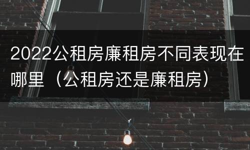 2022公租房廉租房不同表现在哪里（公租房还是廉租房）