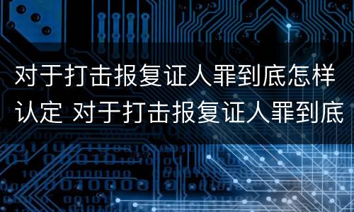 对于打击报复证人罪到底怎样认定 对于打击报复证人罪到底怎样认定的