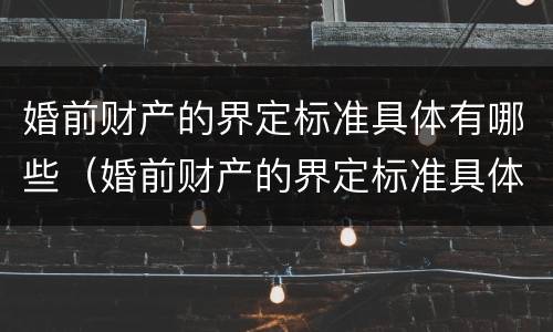 婚前财产的界定标准具体有哪些（婚前财产的界定标准具体有哪些内容）