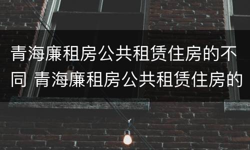 青海廉租房公共租赁住房的不同 青海廉租房公共租赁住房的不同政策