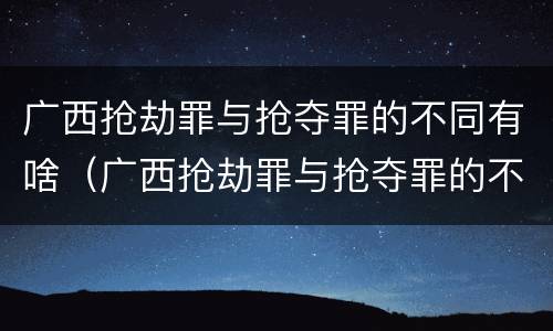 广西抢劫罪与抢夺罪的不同有啥（广西抢劫罪与抢夺罪的不同有啥影响）