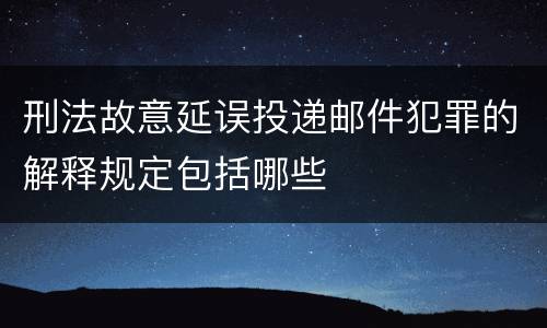 刑法故意延误投递邮件犯罪的解释规定包括哪些