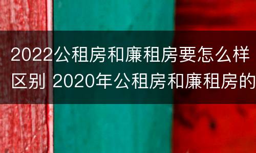 2022公租房和廉租房要怎么样区别 2020年公租房和廉租房的区别