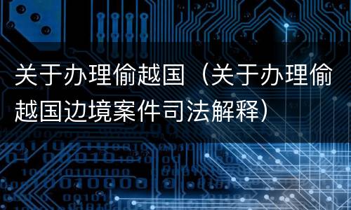 关于办理偷越国（关于办理偷越国边境案件司法解释）