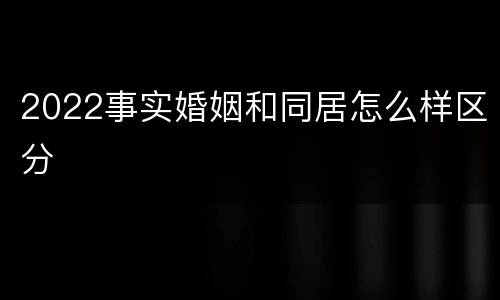 2022事实婚姻和同居怎么样区分