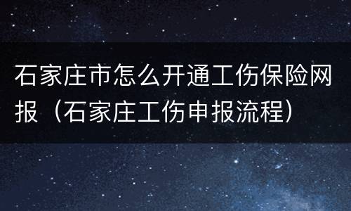 石家庄市怎么开通工伤保险网报（石家庄工伤申报流程）