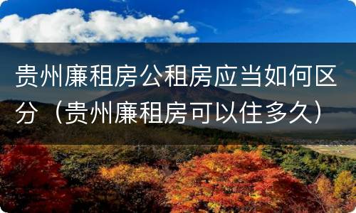 贵州廉租房公租房应当如何区分（贵州廉租房可以住多久）