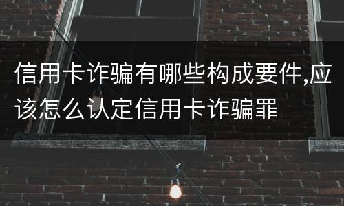 信用卡诈骗有哪些构成要件,应该怎么认定信用卡诈骗罪