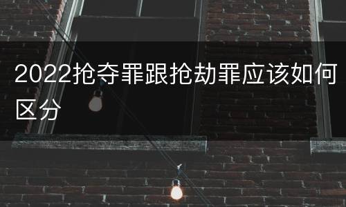 2022抢夺罪跟抢劫罪应该如何区分