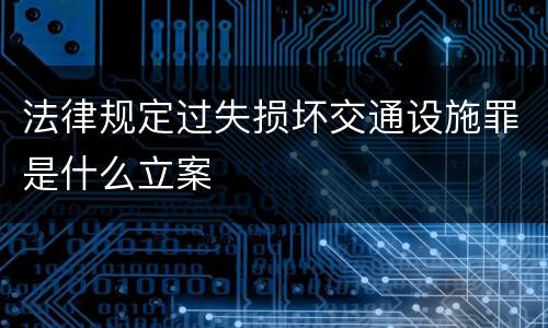 法律规定过失损坏交通设施罪是什么立案