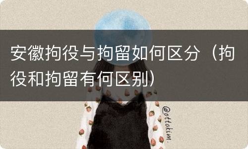 安徽拘役与拘留如何区分（拘役和拘留有何区别）