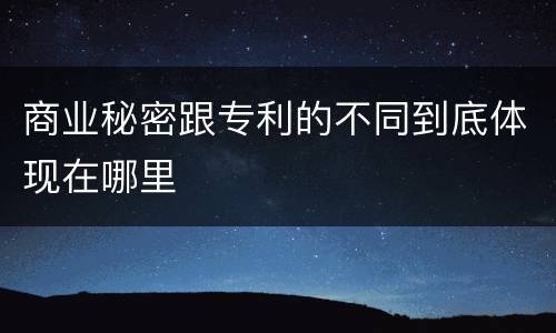 商业秘密跟专利的不同到底体现在哪里