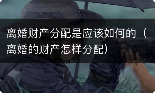 离婚财产分配是应该如何的（离婚的财产怎样分配）