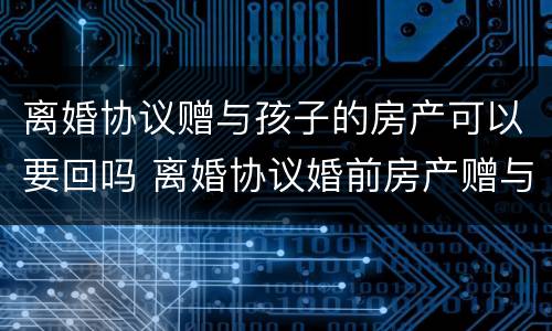 离婚协议赠与孩子的房产可以要回吗 离婚协议婚前房产赠与孩子生效吗