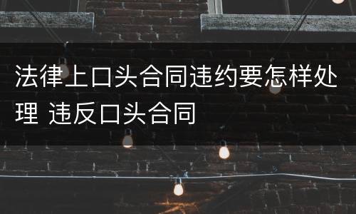 法律上口头合同违约要怎样处理 违反口头合同