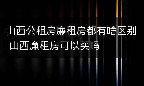 山西公租房廉租房都有啥区别 山西廉租房可以买吗