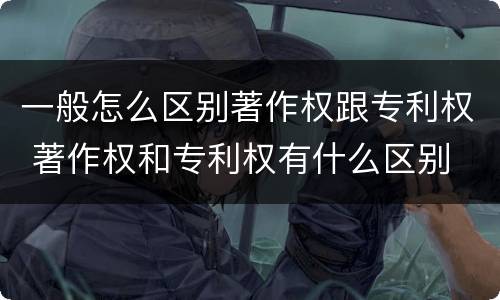 一般怎么区别著作权跟专利权 著作权和专利权有什么区别